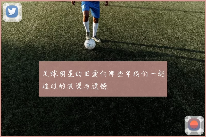 足球明星的旧爱们那些年我们一起追过的浪漫与遗憾