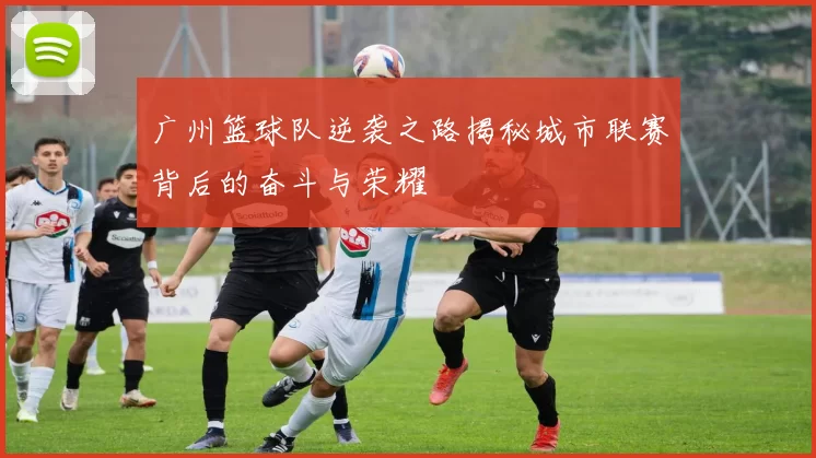 广州篮球队逆袭之路揭秘城市联赛背后的奋斗与荣耀