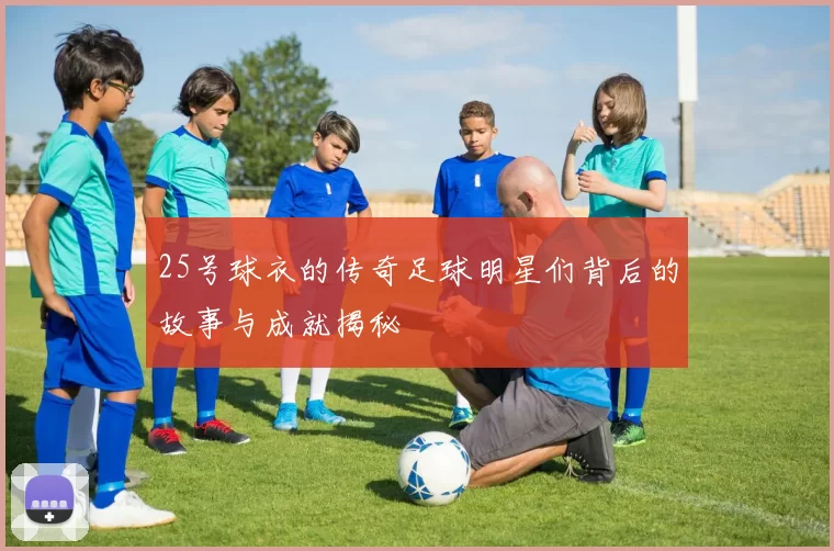25号球衣的传奇足球明星们背后的故事与成就揭秘