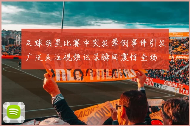 足球明星比赛中突发晕倒事件引发广泛关注视频记录瞬间震惊全场