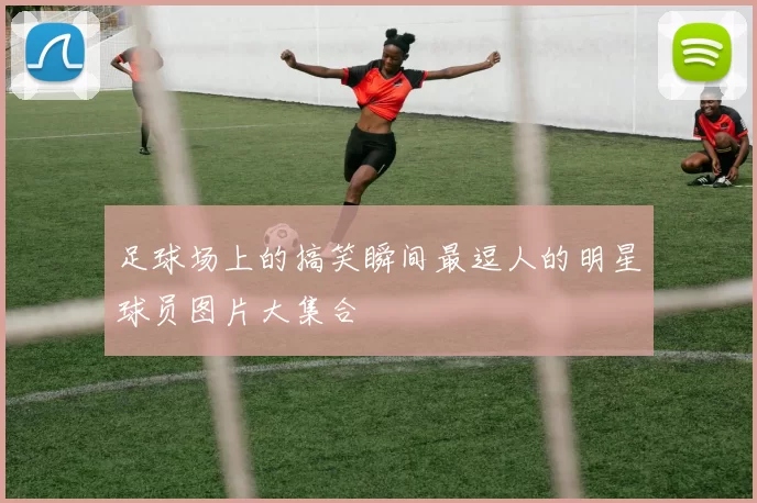 足球场上的搞笑瞬间最逗人的明星球员图片大集合