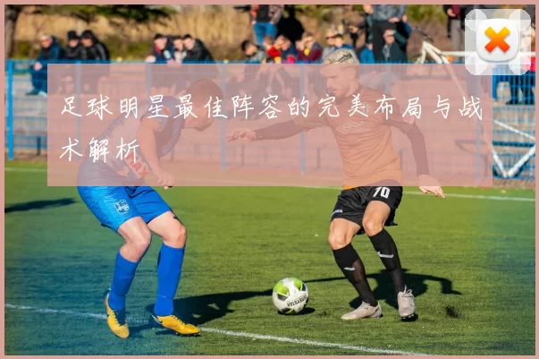 足球明星最佳阵容的完美布局与战术解析
