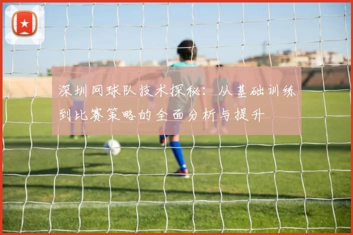 深圳网球队技术探秘：从基础训练到比赛策略的全面分析与提升