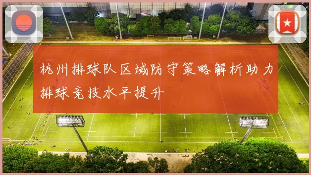 杭州排球队区域防守策略解析助力排球竞技水平提升
