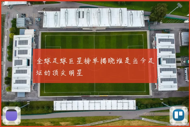 全球足球巨星榜单揭晓谁是当今足坛的顶尖明星
