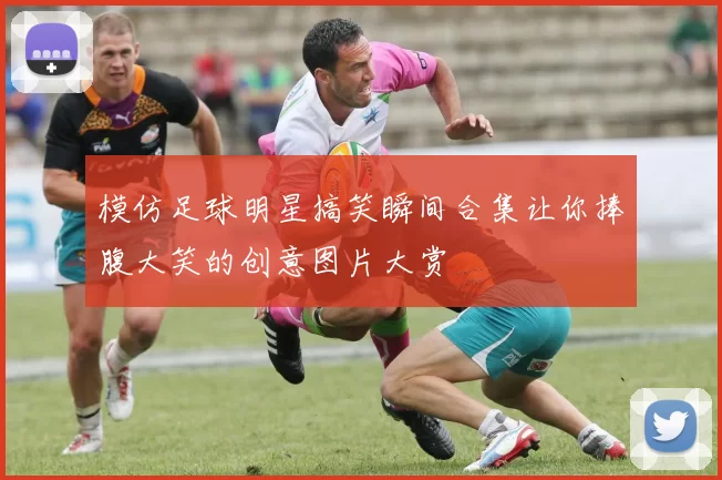 模仿足球明星搞笑瞬间合集让你捧腹大笑的创意图片大赏