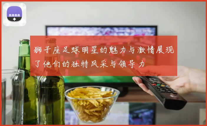 狮子座足球明星的魅力与激情展现了他们的独特风采与领导力