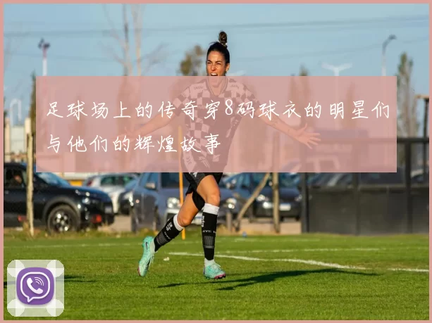 足球场上的传奇穿8码球衣的明星们与他们的辉煌故事
