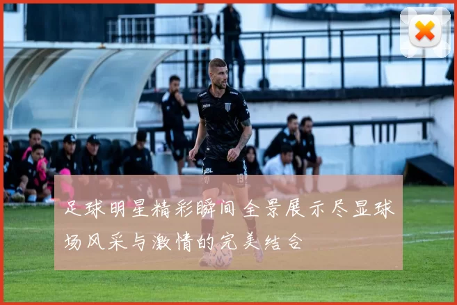 足球明星精彩瞬间全景展示尽显球场风采与激情的完美结合
