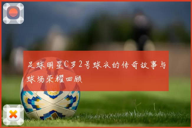 足球明星C罗2号球衣的传奇故事与球场荣耀回顾