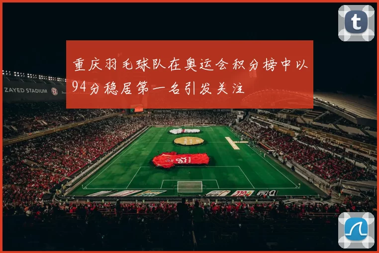重庆羽毛球队在奥运会积分榜中以94分稳居第一名引发关注