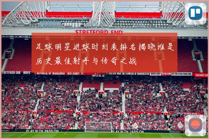 足球明星进球时刻表排名揭晓谁是历史最佳射手与传奇之战