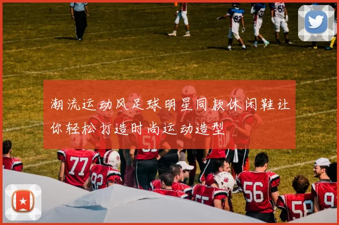 潮流运动风足球明星同款休闲鞋让你轻松打造时尚运动造型