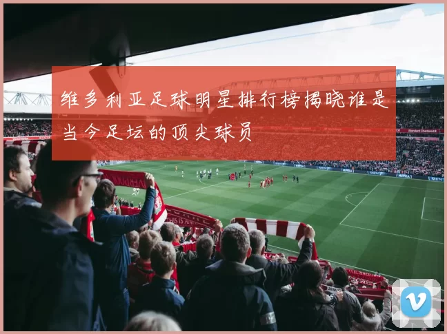 维多利亚足球明星排行榜揭晓谁是当今足坛的顶尖球员
