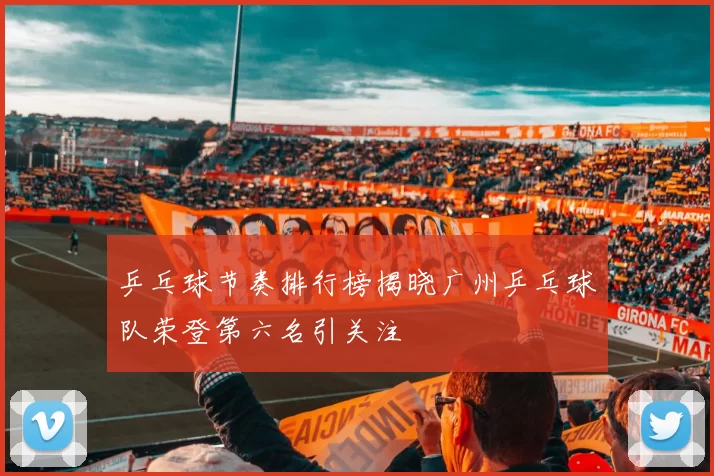 乒乓球节奏排行榜揭晓广州乒乓球队荣登第六名引关注