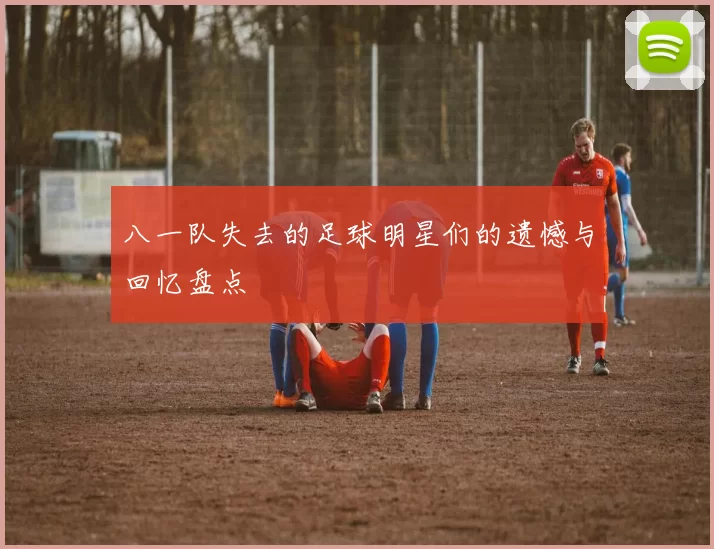 八一队失去的足球明星们的遗憾与回忆盘点