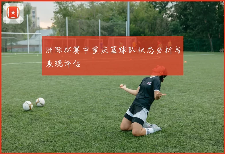 洲际杯赛中重庆篮球队状态分析与表现评估