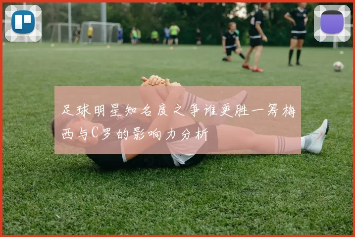 足球明星知名度之争谁更胜一筹梅西与C罗的影响力分析