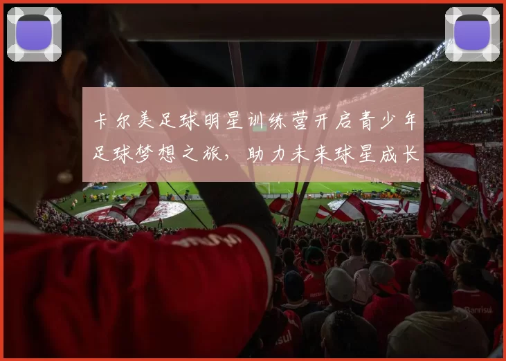 卡尔美足球明星训练营开启青少年足球梦想之旅，助力未来球星成长