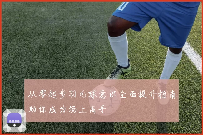 从零起步羽毛球意识全面提升指南助你成为场上高手