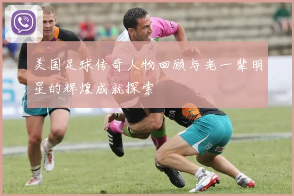 美国足球传奇人物回顾与老一辈明星的辉煌成就探索