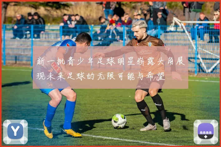 新一批青少年足球明星崭露头角展现未来足球的无限可能与希望