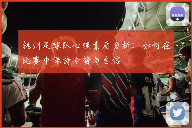 杭州足球队心理素质分析：如何在比赛中保持冷静与自信