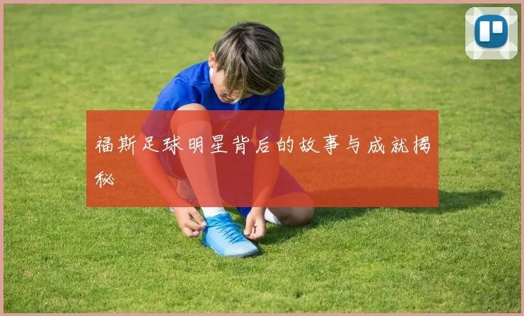 福斯足球明星背后的故事与成就揭秘