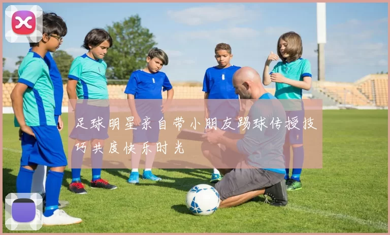 足球明星亲自带小朋友踢球传授技巧共度快乐时光