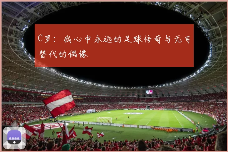 C罗：我心中永远的足球传奇与无可替代的偶像