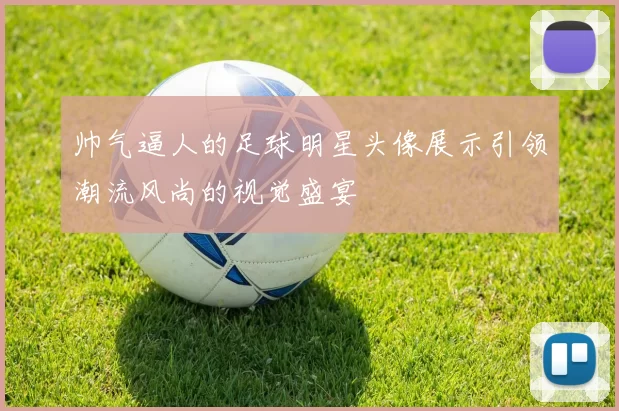 帅气逼人的足球明星头像展示引领潮流风尚的视觉盛宴