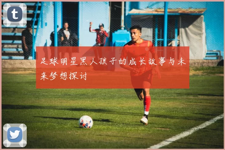 足球明星黑人孩子的成长故事与未来梦想探讨