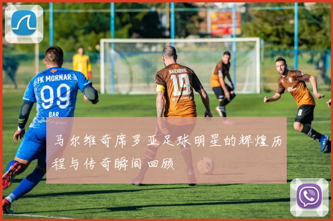马尔维奇席罗亚足球明星的辉煌历程与传奇瞬间回顾