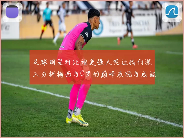 足球明星对比谁更强大呢让我们深入分析梅西与C罗的巅峰表现与成就