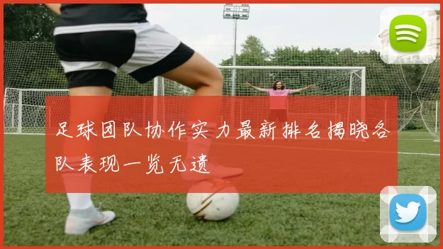 足球团队协作实力最新排名揭晓各队表现一览无遗