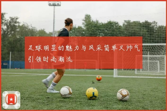 足球明星的魅力与风采简单又帅气引领时尚潮流