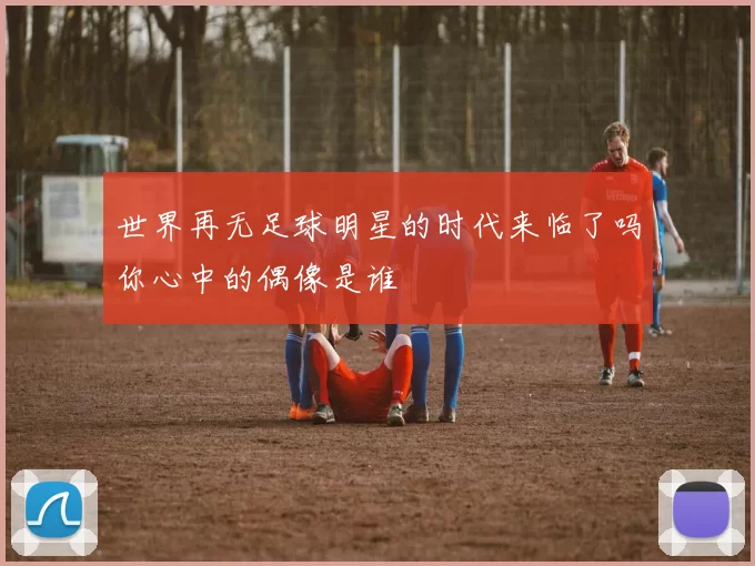 世界再无足球明星的时代来临了吗你心中的偶像是谁