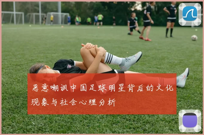 恶意嘲讽中国足球明星背后的文化现象与社会心理分析