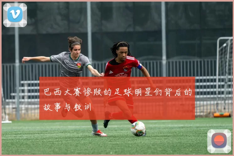 巴西大赛惨败的足球明星们背后的故事与教训
