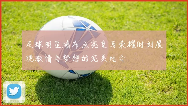 足球明星墙布点亮皇马荣耀时刻展现激情与梦想的完美结合