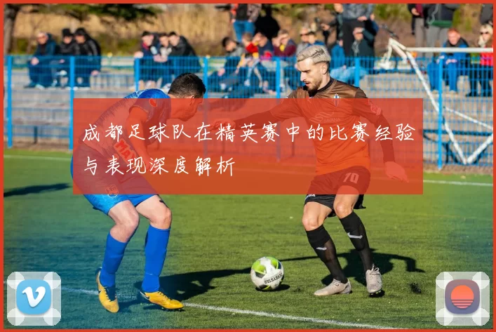 成都足球队在精英赛中的比赛经验与表现深度解析