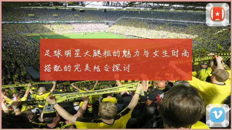 足球明星大腿粗的魅力与女生时尚搭配的完美结合探讨