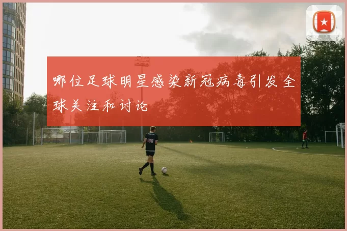 哪位足球明星感染新冠病毒引发全球关注和讨论