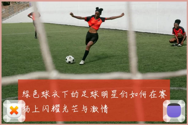 绿色球衣下的足球明星们如何在赛场上闪耀光芒与激情