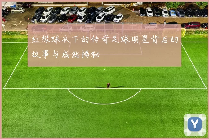红绿球衣下的传奇足球明星背后的故事与成就揭秘