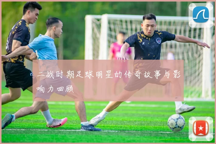 二战时期足球明星的传奇故事与影响力回顾