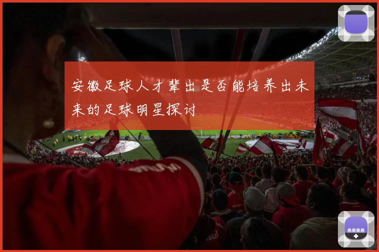 安徽足球人才辈出是否能培养出未来的足球明星探讨