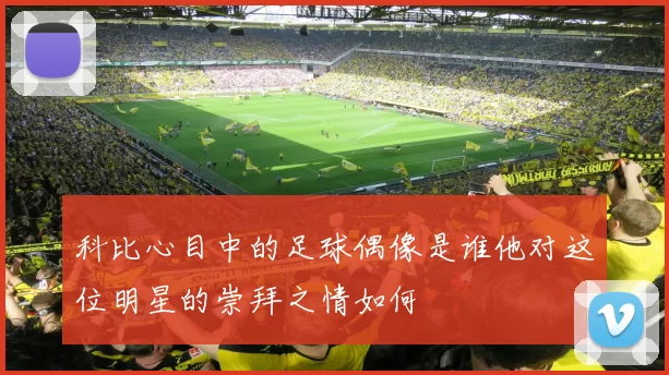 科比心目中的足球偶像是谁他对这位明星的崇拜之情如何