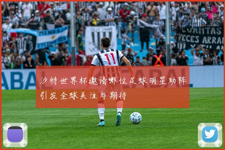 沙特世界杯邀请哪位足球明星助阵引发全球关注与期待