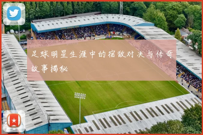 足球明星生涯中的宿敌对决与传奇故事揭秘